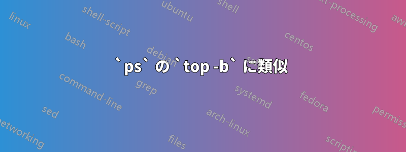 `ps` の `top -b` に類似