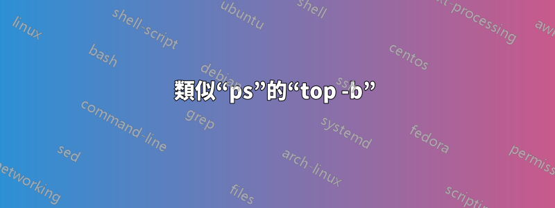 類似“ps”的“top -b”