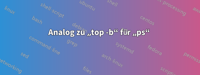 Analog zu „top -b“ für „ps“