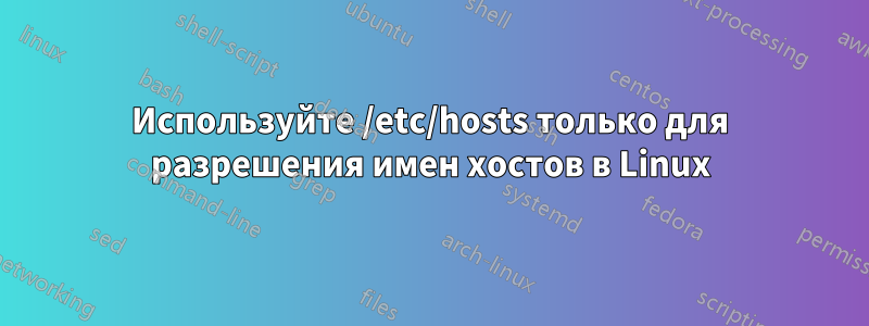 Используйте /etc/hosts только для разрешения имен хостов в Linux