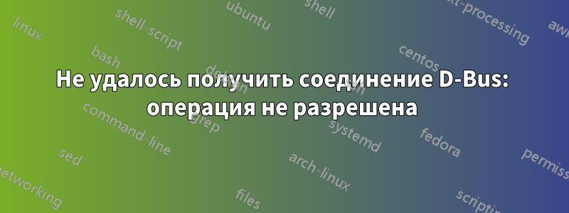 Не удалось получить соединение D-Bus: операция не разрешена