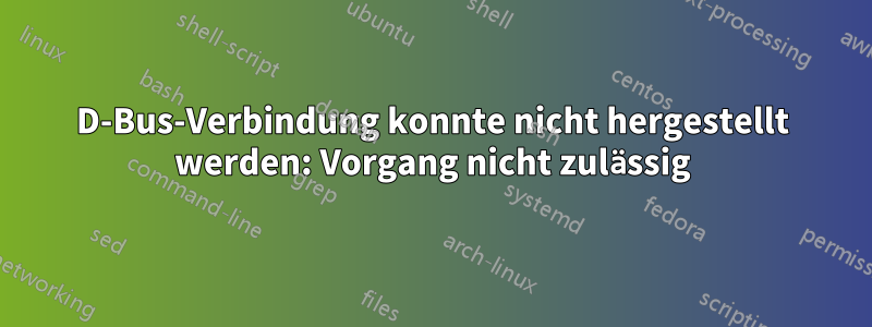 D-Bus-Verbindung konnte nicht hergestellt werden: Vorgang nicht zulässig