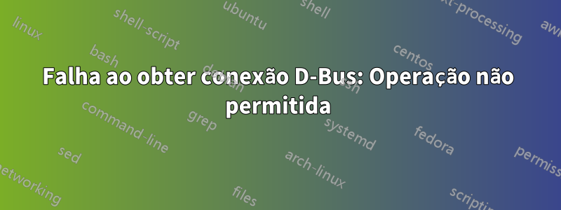 Falha ao obter conexão D-Bus: Operação não permitida