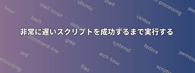 非常に遅いスクリプトを成功するまで実行する