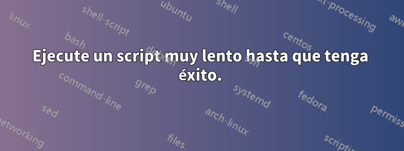 Ejecute un script muy lento hasta que tenga éxito.