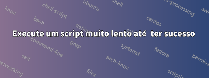 Execute um script muito lento até ter sucesso