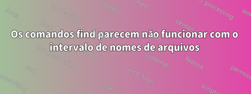 Os comandos find parecem não funcionar com o intervalo de nomes de arquivos