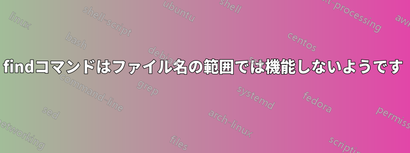 findコマンドはファイル名の範囲では機能しないようです