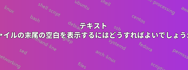 テキスト ファイルの末尾の空白を表示するにはどうすればよいでしょうか?