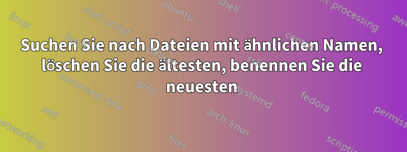 Suchen Sie nach Dateien mit ähnlichen Namen, löschen Sie die ältesten, benennen Sie die neuesten