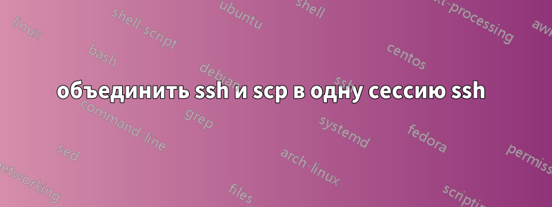 объединить ssh и scp в одну сессию ssh 