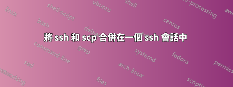 將 ssh 和 scp 合併在一個 ssh 會話中