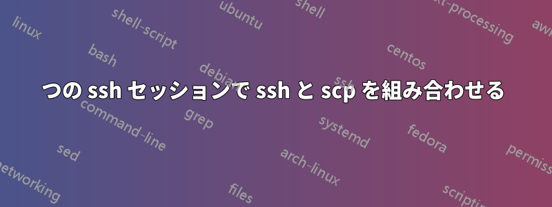 1 つの ssh セッションで ssh と scp を組み合わせる 