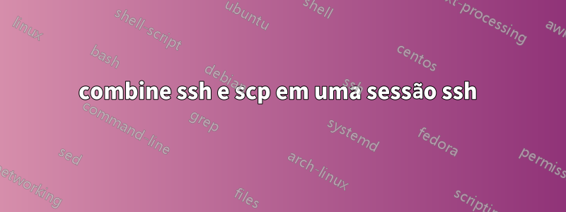 combine ssh e scp em uma sessão ssh 