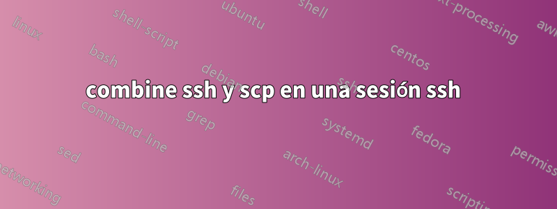 combine ssh y scp en una sesión ssh 