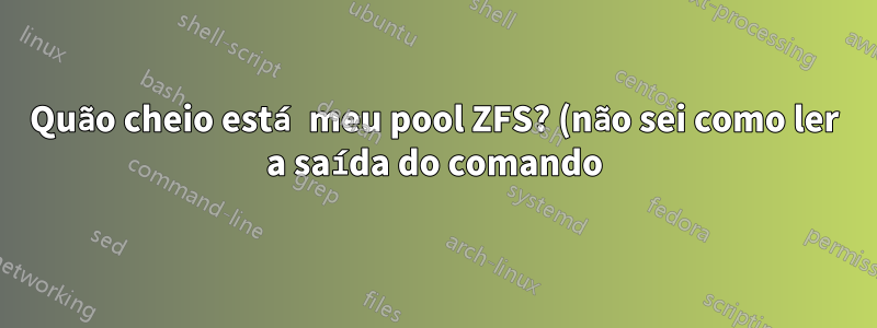 Quão cheio está meu pool ZFS? (não sei como ler a saída do comando)