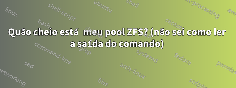 Quão cheio está meu pool ZFS? (não sei como ler a saída do comando)