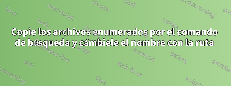 Copie los archivos enumerados por el comando de búsqueda y cámbiele el nombre con la ruta