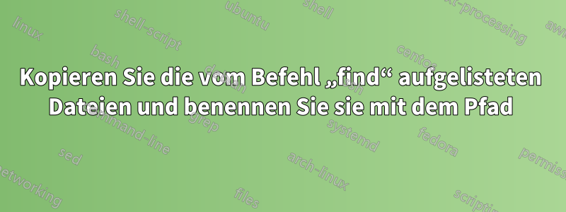 Kopieren Sie die vom Befehl „find“ aufgelisteten Dateien und benennen Sie sie mit dem Pfad