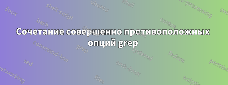 Сочетание совершенно противоположных опций grep