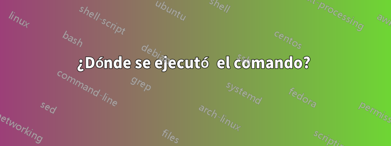 ¿Dónde se ejecutó el comando?