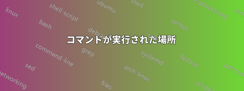 コマンドが実行された場所