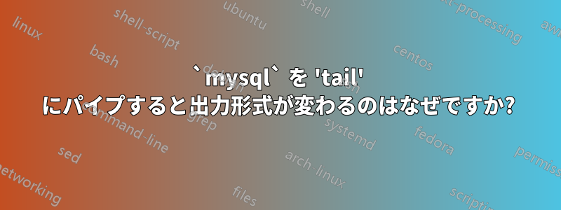 `mysql` を 'tail' にパイプすると出力形式が変わるのはなぜですか?