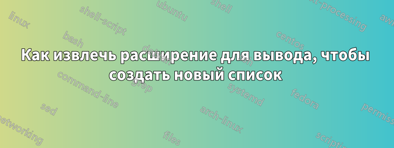 Как извлечь расширение для вывода, чтобы создать новый список