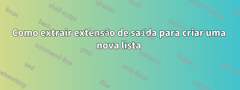 Como extrair extensão de saída para criar uma nova lista