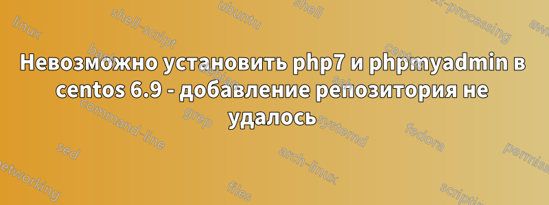 Невозможно установить php7 и phpmyadmin в centos 6.9 - добавление репозитория не удалось