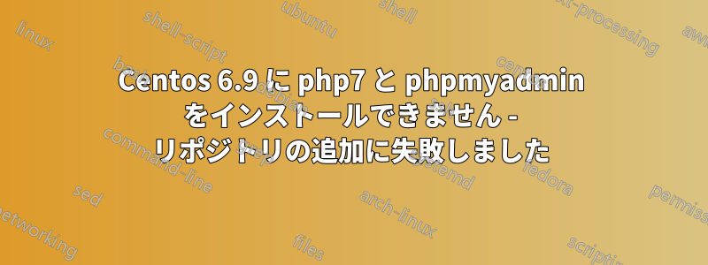 Centos 6.9 に php7 と phpmyadmin をインストールできません - リポジトリの追加に失敗しました