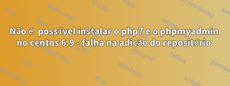 Não é possível instalar o php7 e o phpmyadmin no centos 6.9 - falha na adição do repositório