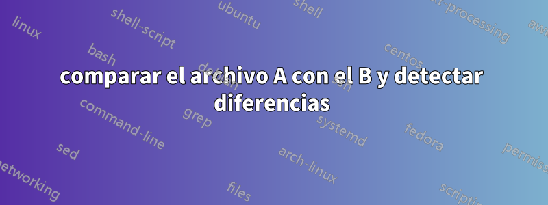 comparar el archivo A con el B y detectar diferencias