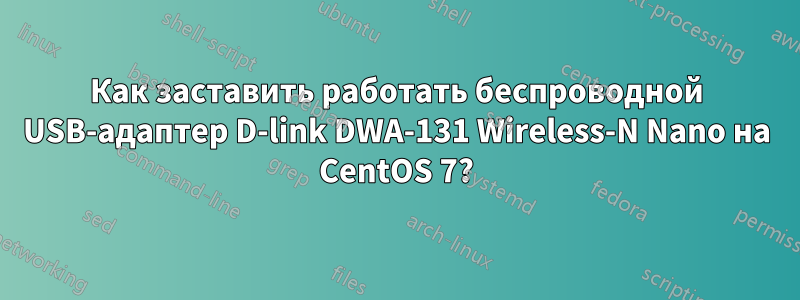 Как заставить работать беспроводной USB-адаптер D-link DWA-131 Wireless-N Nano на CentOS 7?