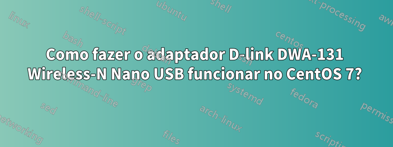 Como fazer o adaptador D-link DWA-131 Wireless-N Nano USB funcionar no CentOS 7?