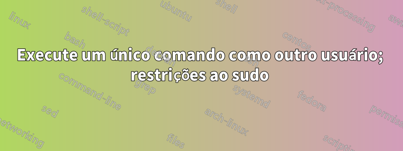 Execute um único comando como outro usuário; restrições ao sudo