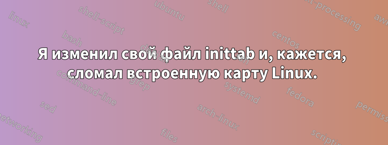 Я изменил свой файл inittab и, кажется, сломал встроенную карту Linux.