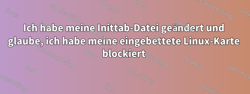 Ich habe meine Inittab-Datei geändert und glaube, ich habe meine eingebettete Linux-Karte blockiert