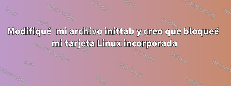 Modifiqué mi archivo inittab y creo que bloqueé mi tarjeta Linux incorporada