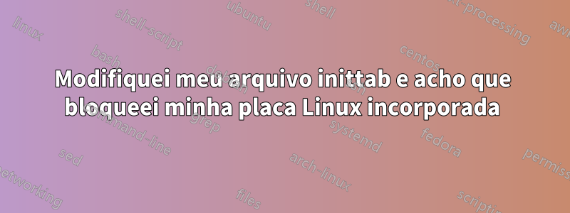 Modifiquei meu arquivo inittab e acho que bloqueei minha placa Linux incorporada