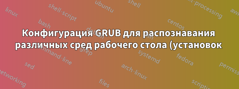Конфигурация GRUB для распознавания различных сред рабочего стола (установок) одного и того же дистрибутива Linux