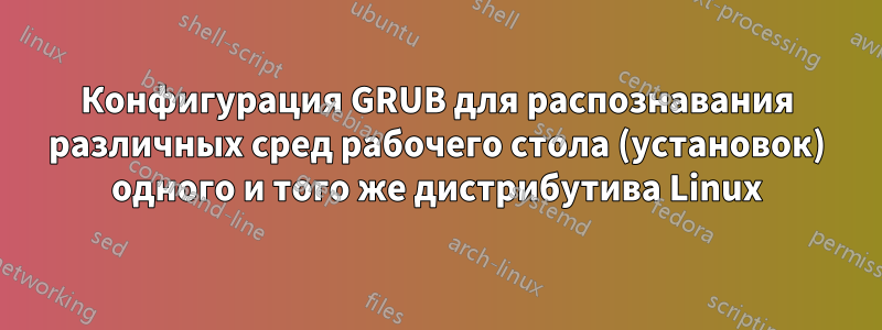 Конфигурация GRUB для распознавания различных сред рабочего стола (установок) одного и того же дистрибутива Linux