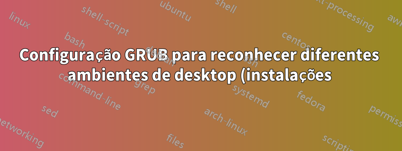 Configuração GRUB para reconhecer diferentes ambientes de desktop (instalações) da mesma distribuição Linux