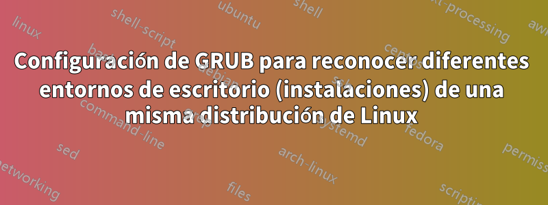 Configuración de GRUB para reconocer diferentes entornos de escritorio (instalaciones) de una misma distribución de Linux