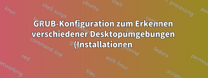 GRUB-Konfiguration zum Erkennen verschiedener Desktopumgebungen (Installationen) derselben Linux-Distribution