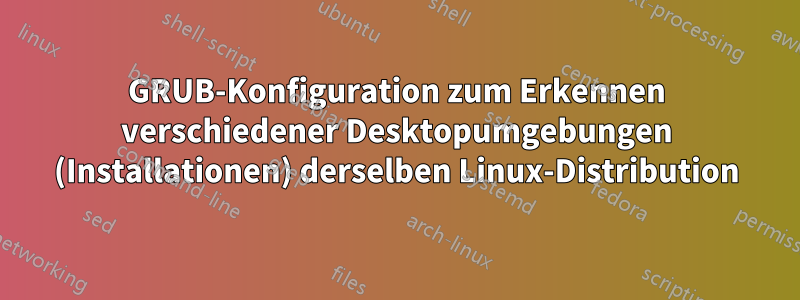 GRUB-Konfiguration zum Erkennen verschiedener Desktopumgebungen (Installationen) derselben Linux-Distribution