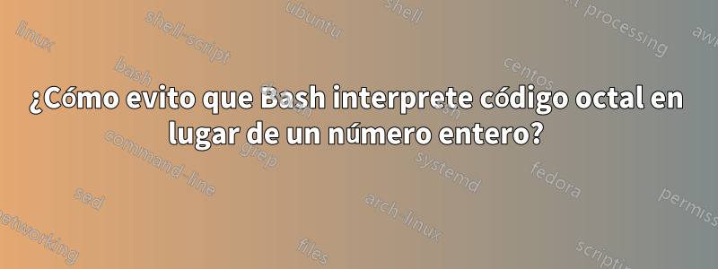 ¿Cómo evito que Bash interprete código octal en lugar de un número entero?