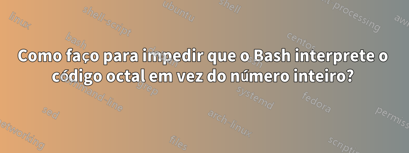 Como faço para impedir que o Bash interprete o código octal em vez do número inteiro?