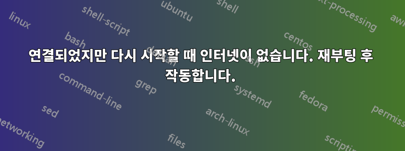 연결되었지만 다시 시작할 때 인터넷이 없습니다. 재부팅 후 작동합니다.