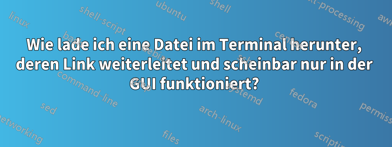 Wie lade ich eine Datei im Terminal herunter, deren Link weiterleitet und scheinbar nur in der GUI funktioniert?